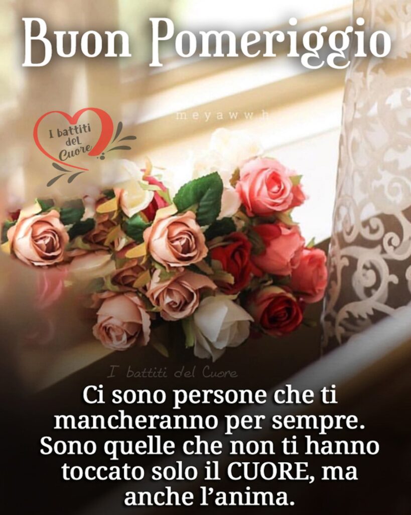 Buon pomeriggio. “Ci sono persone che ti mancheranno per sempre. Sono quelle che non ti hanno toccato solo il cuore, ma anche l'anima.”