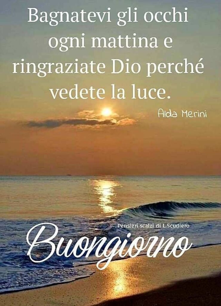 “Bagnatevi gli occhi ogni mattina e ringraziate Dio perché vedete la luce.” (Alda Merini) buongiorno