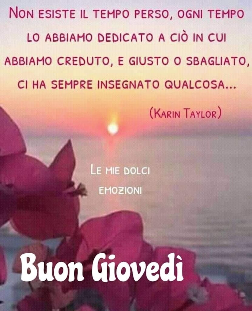 “Non esiste il tempo perso, ogni tempo lo abbiamo dedicato a ciò in cui abbiamo creduto, e giusto o sbagliato, ci ha sempre insegnato qualcosa...” (Karin Taylor) Buon Giovedì