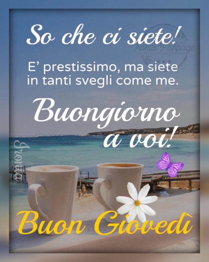 So che ci siete! È prestissimo, ma siete in tanti svegli come me. Buongiorno a voi! Buon Giovedì