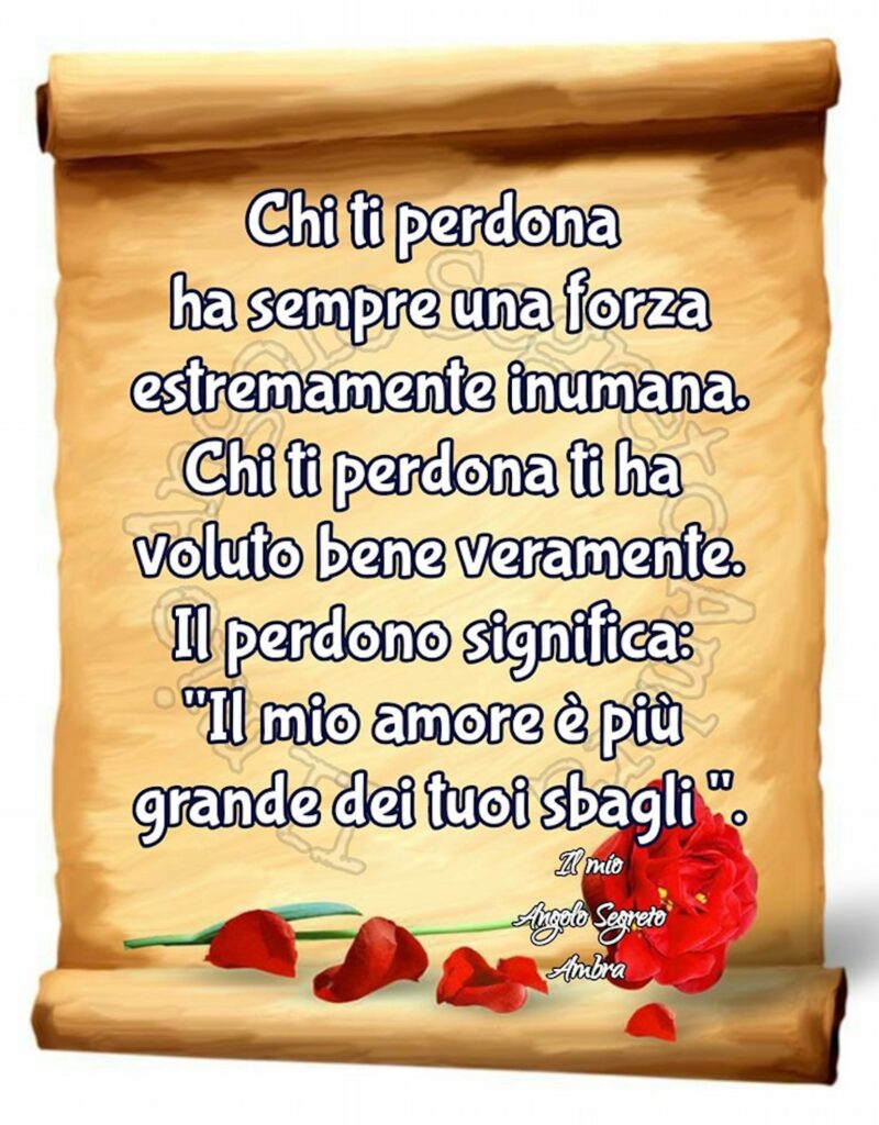 “Chi ti perdona ha sempre una forza estremamente inumana. Chi ti perdona ti ha voluto bene veramente. Il perdono significa: Il mio amore è più grande dei tuoi sbagli.”