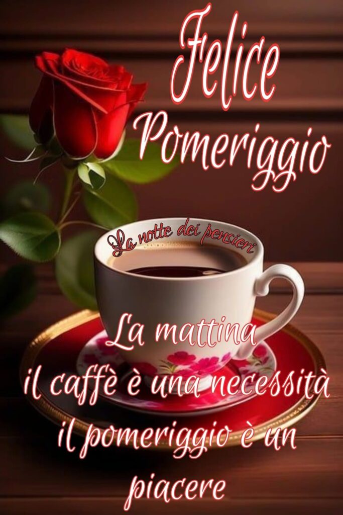 Felice Pomeriggio. La mattina il caffè è una necessità, il pomeriggio è un piacere.