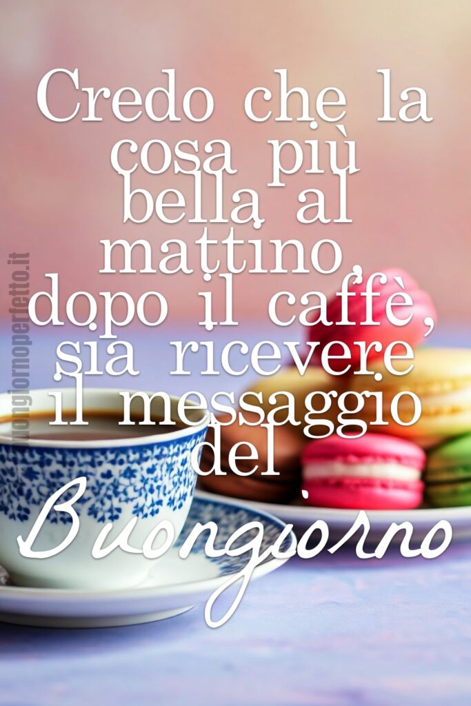 Credo che la cosa più bella al mattino, dopo il caffè, sia ricevere il messaggio del Buongiorno